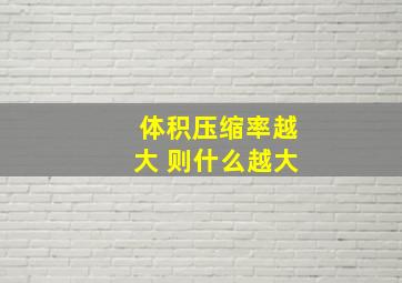 体积压缩率越大 则什么越大